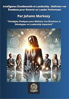 Intelligence Émotionnelle et Leadership : Maîtriser vos Émotions pour Devenir un Leader Performant: 
